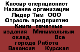 Кассир-операционист › Название организации ­ Лидер Тим, ООО › Отрасль предприятия ­ Книги, печатные издания › Минимальный оклад ­ 15 000 - Все города Работа » Вакансии   . Курская обл.